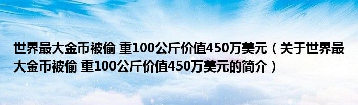 世界最大金幣被偷 重100公斤價值450萬美元（關于世界最大金幣被偷 重100公斤價值450萬美元的簡介）