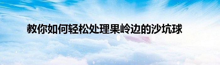 教你如何輕松處理果嶺邊的沙坑球