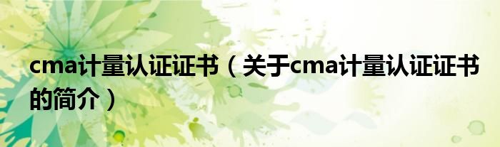 cma計量認證證書（關于cma計量認證證書的簡介）