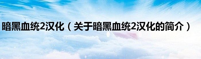暗黑血統2漢化（關于暗黑血統2漢化的簡介）
