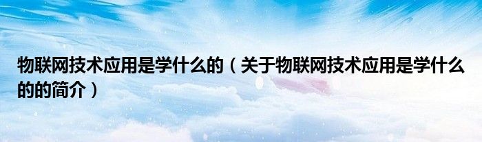 物聯網技術應用是學什么的（關于物聯網技術應用是學什么的的簡介）