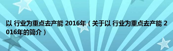 以 行業為重點去產能 2016年（關于以 行業為重點去產能 2016年的簡介）