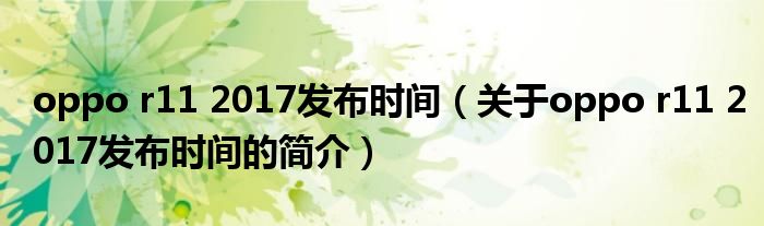 oppo r11 2017發(fā)布時(shí)間（關(guān)于oppo r11 2017發(fā)布時(shí)間的簡(jiǎn)介）
