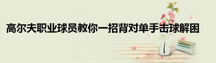 高爾夫職業球員教你一招背對單手擊球解困