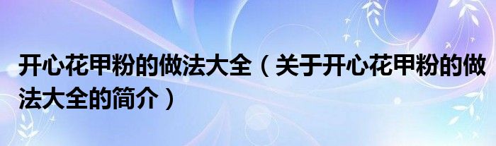開心花甲粉的做法大全（關于開心花甲粉的做法大全的簡介）