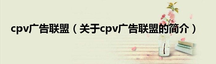cpv廣告聯盟（關于cpv廣告聯盟的簡介）