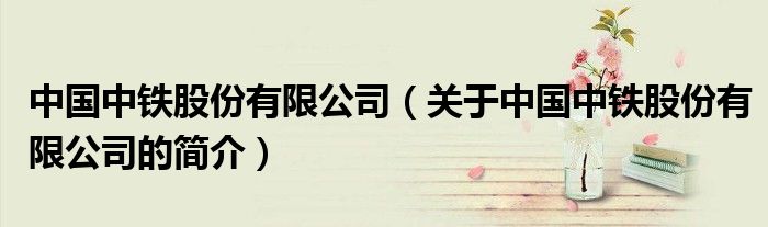 中國中鐵股份有限公司（關于中國中鐵股份有限公司的簡介）