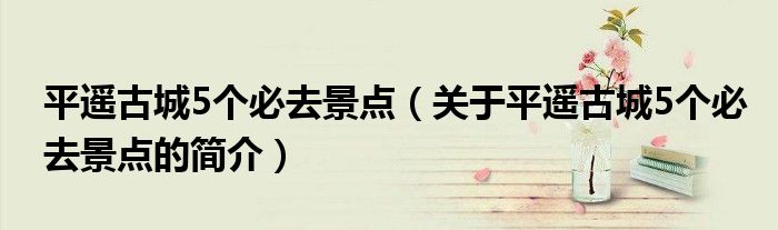 平遙古城5個(gè)必去景點(diǎn)（關(guān)于平遙古城5個(gè)必去景點(diǎn)的簡介）