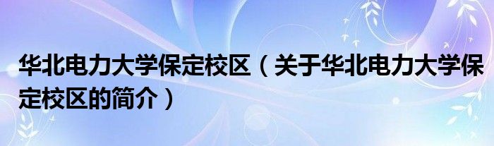 華北電力大學保定校區（關于華北電力大學保定校區的簡介）