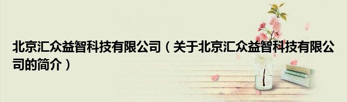 北京匯眾益智科技有限公司（關于北京匯眾益智科技有限公司的簡介）