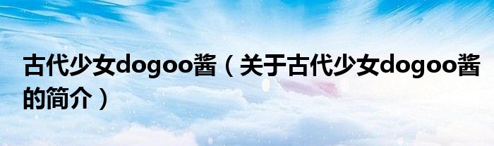 古代少女dogoo醬（關于古代少女dogoo醬的簡介）