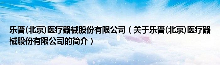 樂普(北京)醫療器械股份有限公司（關于樂普(北京)醫療器械股份有限公司的簡介）