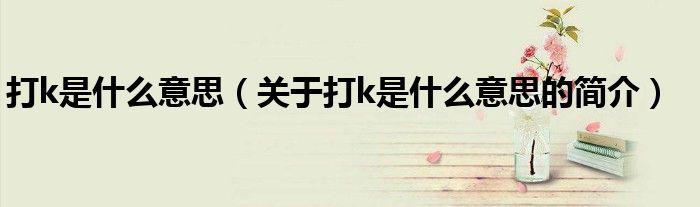打k是什么意思（關于打k是什么意思的簡介）