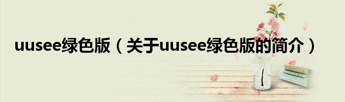 uusee綠色版（關于uusee綠色版的簡介）
