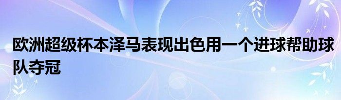 歐洲超級杯本澤馬表現出色用一個進球幫助球隊奪冠
