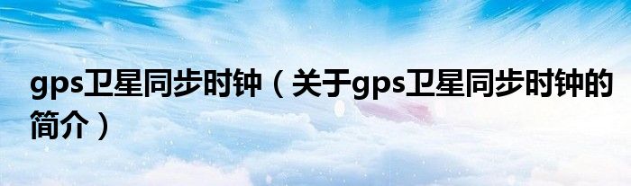 gps衛星同步時鐘（關于gps衛星同步時鐘的簡介）