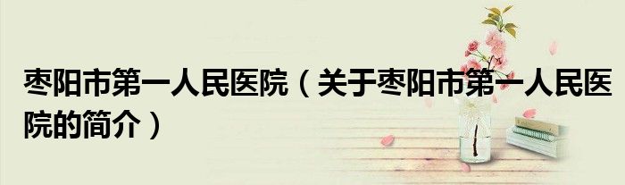 棗陽市第一人民醫院（關于棗陽市第一人民醫院的簡介）