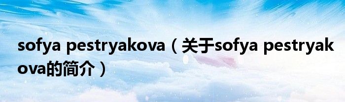 sofya pestryakova（關于sofya pestryakova的簡介）