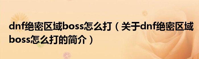 dnf絕密區域boss怎么打（關于dnf絕密區域boss怎么打的簡介）