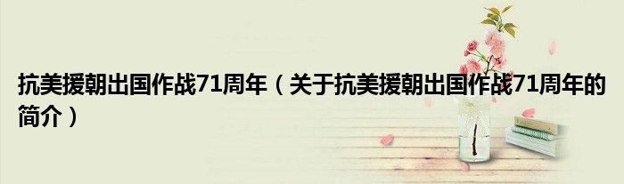 抗美援朝出國作戰71周年（關于抗美援朝出國作戰71周年的簡介）