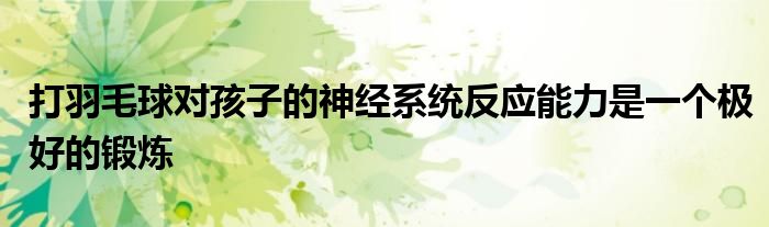 打羽毛球對孩子的神經系統反應能力是一個極好的鍛煉