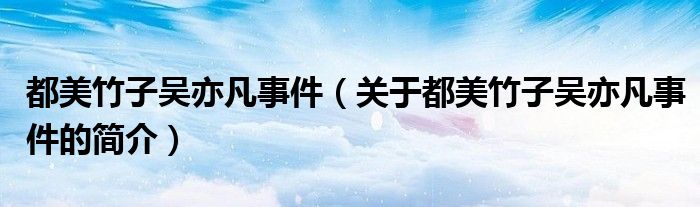 都美竹子吳亦凡事件（關于都美竹子吳亦凡事件的簡介）