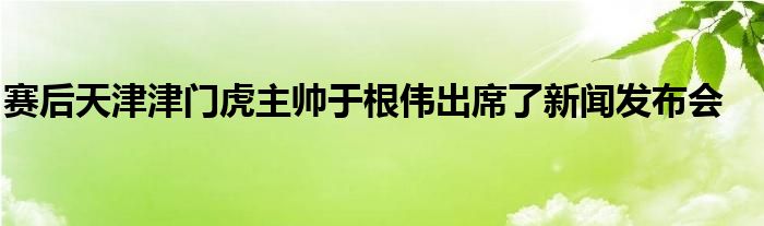 賽后天津津門虎主帥于根偉出席了新聞發布會
