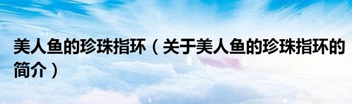 美人魚的珍珠指環（關于美人魚的珍珠指環的簡介）