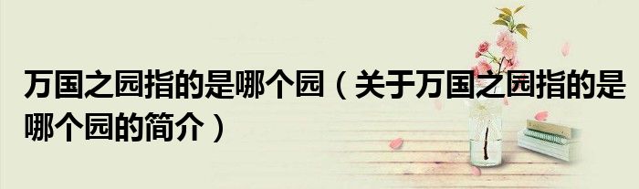 萬國之園指的是哪個園（關于萬國之園指的是哪個園的簡介）