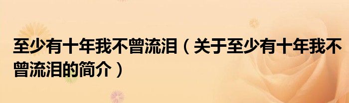 至少有十年我不曾流淚（關于至少有十年我不曾流淚的簡介）