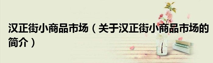 漢正街小商品市場(chǎng)（關(guān)于漢正街小商品市場(chǎng)的簡(jiǎn)介）