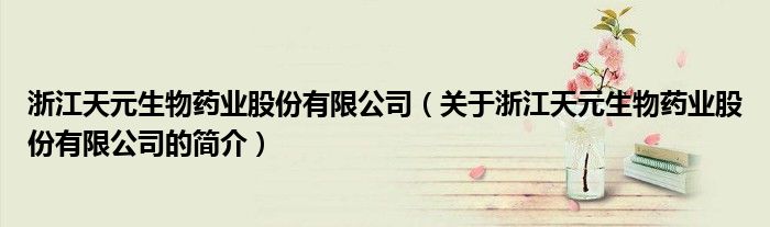浙江天元生物藥業股份有限公司（關于浙江天元生物藥業股份有限公司的簡介）