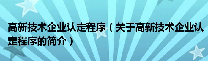 高新技術企業認定程序（關于高新技術企業認定程序的簡介）