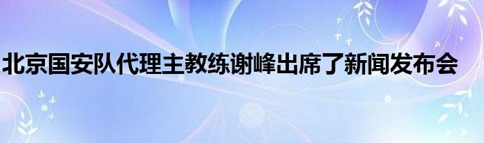 北京國安隊代理主教練謝峰出席了新聞發布會
