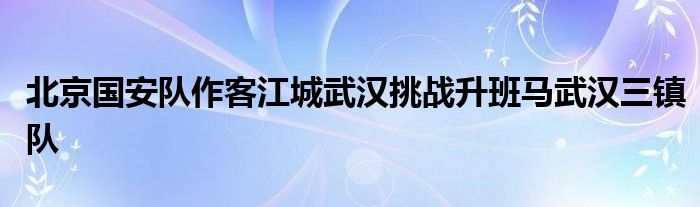北京國安隊作客江城武漢挑戰升班馬武漢三鎮隊