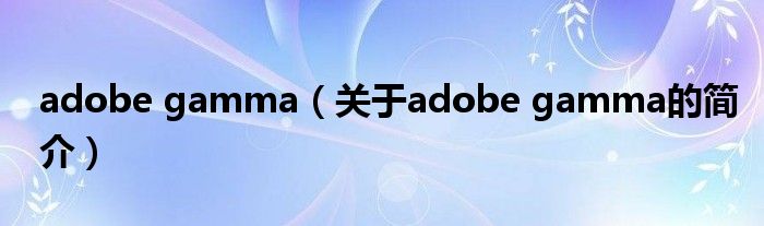 adobe gamma（關(guān)于adobe gamma的簡(jiǎn)介）
