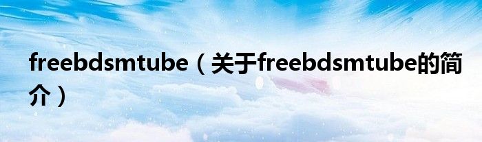freebdsmtube（關于freebdsmtube的簡介）