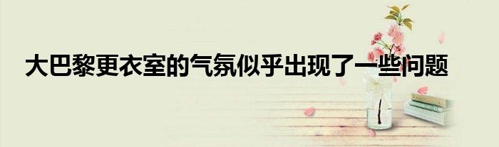 大巴黎更衣室的氣氛似乎出現了一些問題