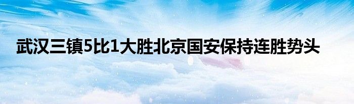 武漢三鎮5比1大勝北京國安保持連勝勢頭