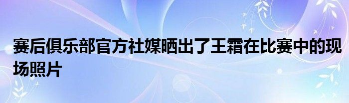 賽后俱樂部官方社媒曬出了王霜在比賽中的現場照片