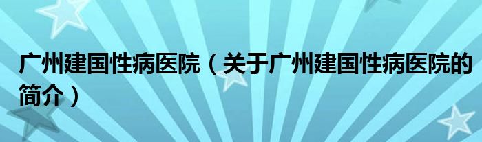 廣州建國性病醫院（關于廣州建國性病醫院的簡介）