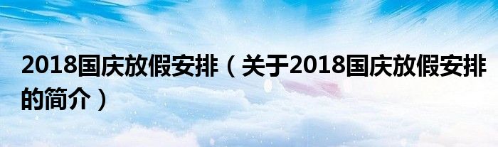 2018國慶放假安排（關于2018國慶放假安排的簡介）