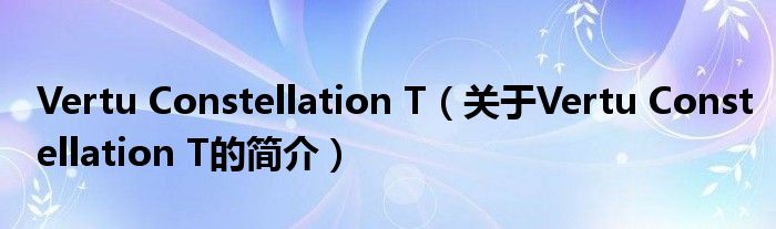 Vertu Constellation T（關于Vertu Constellation T的簡介）