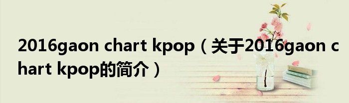 2016gaon chart kpop（關(guān)于2016gaon chart kpop的簡(jiǎn)介）