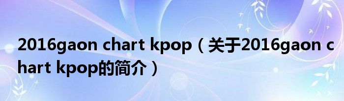 2016gaon chart kpop（關(guān)于2016gaon chart kpop的簡(jiǎn)介）