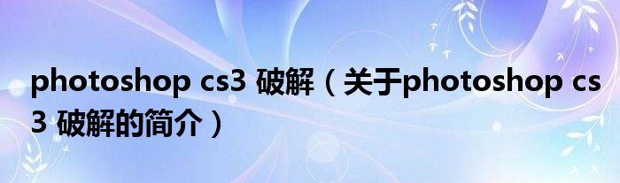 photoshop cs3 破解（關于photoshop cs3 破解的簡介）