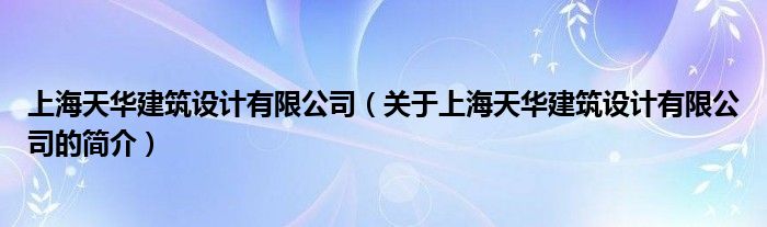 上海天華建筑設計有限公司（關于上海天華建筑設計有限公司的簡介）