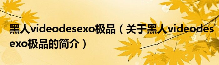 黑人videodesexo極品（關于黑人videodesexo極品的簡介）