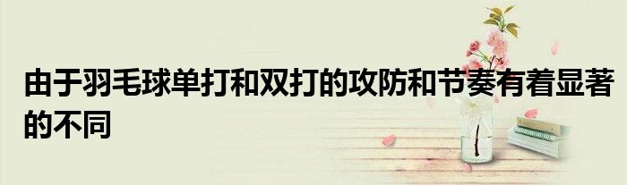 由于羽毛球單打和雙打的攻防和節奏有著顯著的不同