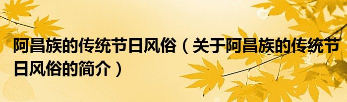 阿昌族的傳統(tǒng)節(jié)日風俗（關(guān)于阿昌族的傳統(tǒng)節(jié)日風俗的簡介）